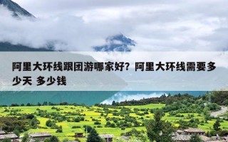 阿里大环线跟团游哪家好？阿里大环线需要多少天 多少钱