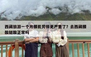 西藏旅游一个月腰肌劳损更严重了？去西藏腰酸腿酸正常吗