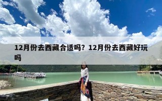 12月份去西藏合适吗？12月份去西藏好玩吗