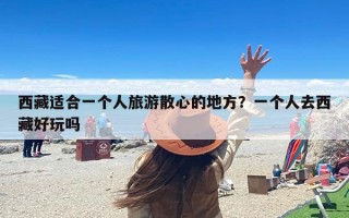 西藏适合一个人旅游散心的地方？一个人去西藏好玩吗