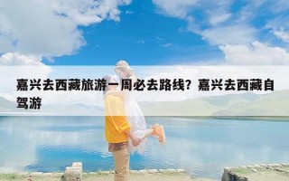 嘉兴去西藏旅游一周必去路线？嘉兴去西藏自驾游
