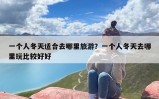一个人冬天适合去哪里旅游？一个人冬天去哪里玩比较好好