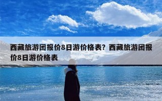 西藏旅游团报价8日游价格表？西藏旅游团报价8日游价格表