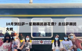 10月到拉萨一星期跟团游花费？去拉萨跟团大概