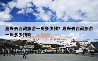嘉兴去西藏旅游一周多少钱？嘉兴去西藏旅游一周多少钱啊