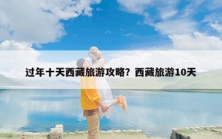 过年十天西藏旅游攻略？西藏旅游10天