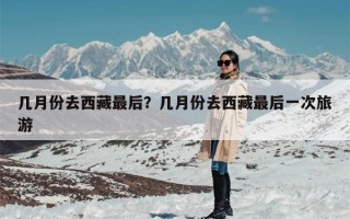 几月份去西藏最后？几月份去西藏最后一次旅游