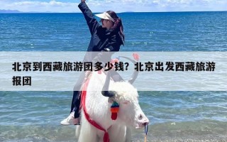 北京到西藏旅游团多少钱？北京出发西藏旅游报团