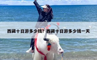 西藏十日游多少钱？西藏十日游多少钱一天