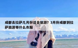 成都去拉萨几月份适合旅游？3月份成都到拉萨旅游带什么衣服