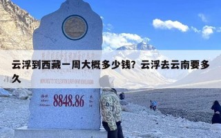 云浮到西藏一周大概多少钱？云浮去云南要多久