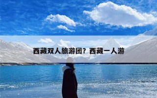 西藏双人旅游团？西藏一人游