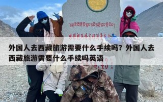 外国人去西藏旅游需要什么手续吗？外国人去西藏旅游需要什么手续吗英语
