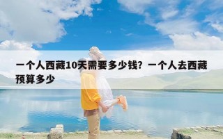一个人西藏10天需要多少钱？一个人去西藏预算多少