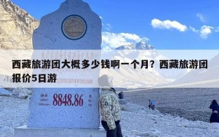 西藏旅游团大概多少钱啊一个月？西藏旅游团报价5日游