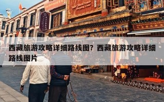 西藏旅游攻略详细路线图？西藏旅游攻略详细路线图片