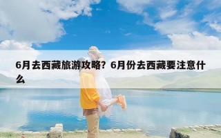 6月去西藏旅游攻略？6月份去西藏要注意什么