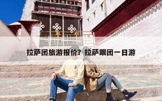 拉萨团旅游报价？拉萨跟团一日游