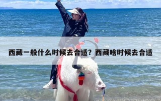 西藏一般什么时候去合适？西藏啥时候去合适