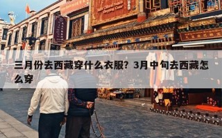 三月份去西藏穿什么衣服？3月中旬去西藏怎么穿