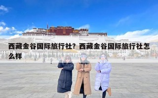 西藏金谷国际旅行社？西藏金谷国际旅行社怎么样