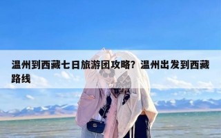 温州到西藏七日旅游团攻略？温州出发到西藏路线