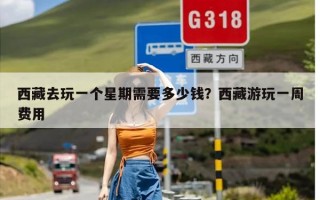 西藏去玩一个星期需要多少钱？西藏游玩一周费用