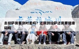 去拉萨需要倒时差吗？近期到拉萨还需要健康码吗
