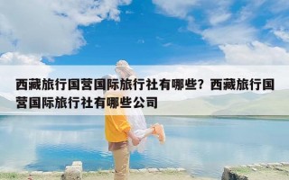 西藏旅行国营国际旅行社有哪些？西藏旅行国营国际旅行社有哪些公司