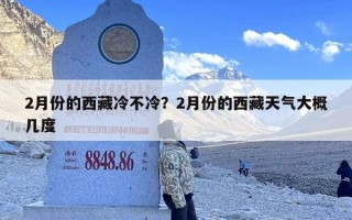 2月份的西藏冷不冷？2月份的西藏天气大概几度