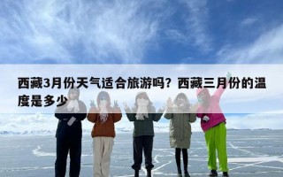 西藏3月份天气适合旅游吗？西藏三月份的温度是多少