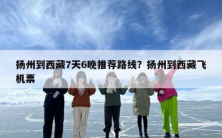 扬州到西藏7天6晚推荐路线？扬州到西藏飞机票