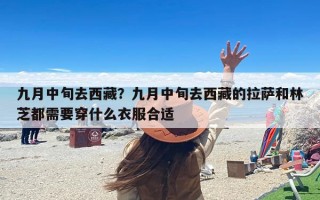 九月中旬去西藏？九月中旬去西藏的拉萨和林芝都需要穿什么衣服合适