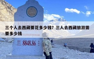 三个人去西藏要花多少钱？三人去西藏旅游需要多少钱