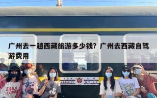 广州去一趟西藏旅游多少钱？广州去西藏自驾游费用