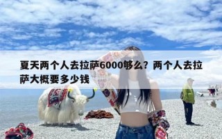 夏天两个人去拉萨6000够么？两个人去拉萨大概要多少钱