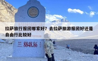 拉萨旅行报团哪家好？去拉萨旅游报团好还是自由行比较好