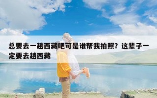 总要去一趟西藏吧可是谁帮我拍照？这辈子一定要去趟西藏