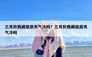 三月份西藏旅游天气冷吗？三月份西藏旅游天气冷吗