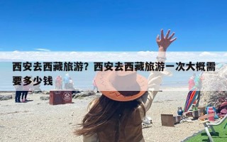 西安去西藏旅游？西安去西藏旅游一次大概需要多少钱