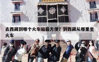 去西藏到哪个火车站最方便？到西藏从哪里坐火车