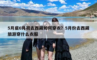 5月底6月初去西藏如何穿衣？5月份去西藏旅游穿什么衣服