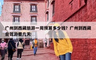 广州到西藏旅游一周预算多少钱？广州到西藏自驾游要几天