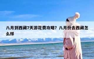 八月到西藏7天游花费攻略？八月份去西藏怎么样