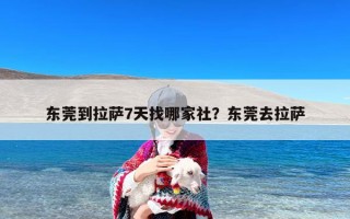 东莞到拉萨7天找哪家社？东莞去拉萨