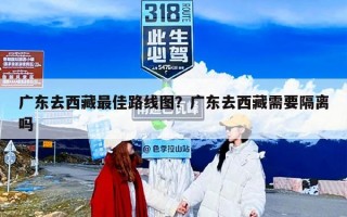 广东去西藏最佳路线图？广东去西藏需要隔离吗