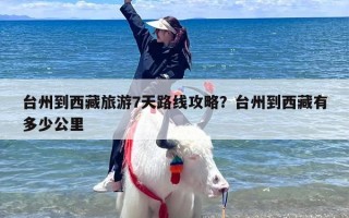 台州到西藏旅游7天路线攻略？台州到西藏有多少公里