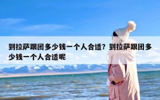 到拉萨跟团多少钱一个人合适？到拉萨跟团多少钱一个人合适呢