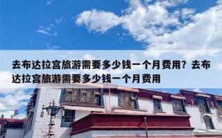 去布达拉宫旅游需要多少钱一个月费用？去布达拉宫旅游需要多少钱一个月费用