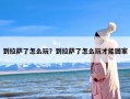 到拉萨了怎么玩？到拉萨了怎么玩才能回家